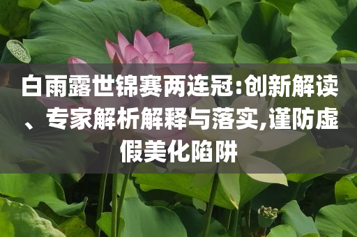 白雨露世錦賽兩連冠:創(chuàng)新解讀、專家解析解釋與落實(shí),謹(jǐn)防虛假美化陷阱
