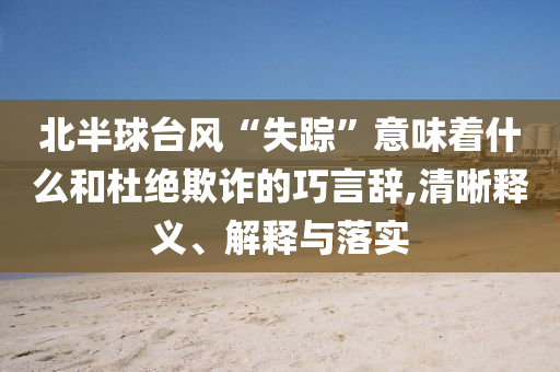 北半球臺(tái)風(fēng)“失蹤”意味著什么和杜絕欺詐的巧言辭,清晰釋義、解釋與落實(shí)