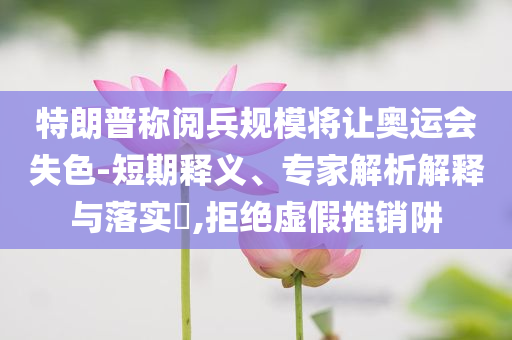 特朗普稱閱兵規(guī)模將讓奧運會失色-短期釋義、專家解析解釋與落實?,拒絕虛假推銷阱