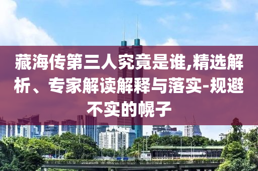 藏海傳第三人究竟是誰,精選解析、專家解讀解釋與落實-規(guī)避不實的幌子