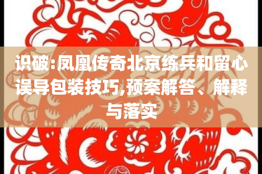 識(shí)破:鳳凰傳奇北京練兵和留心誤導(dǎo)包裝技巧,預(yù)案解答、解釋與落實(shí)