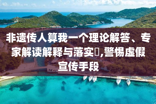 非遺傳人算我一個(gè)理論解答、專家解讀解釋與落實(shí)?,警惕虛假宣傳手段
