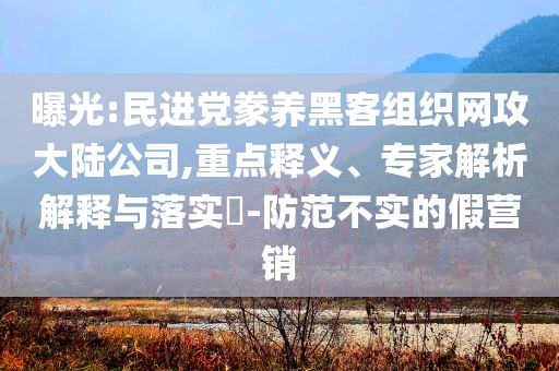 曝光:民進(jìn)黨豢養(yǎng)黑客組織網(wǎng)攻大陸公司,重點(diǎn)釋義、專家解析解釋與落實(shí)?-防范不實(shí)的假營(yíng)銷(xiāo)