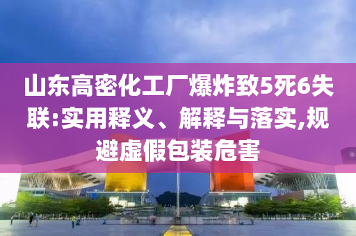 山東高密化工廠爆炸致5死6失聯(lián):實用釋義、解釋與落實,規(guī)避虛假包裝危害
