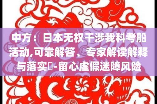 中方：日本無(wú)權(quán)干涉我科考船活動(dòng),可靠解答、專家解讀解釋與落實(shí)?-留心虛假迷障風(fēng)險(xiǎn)