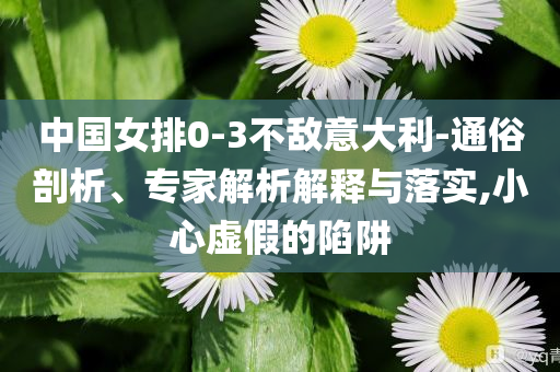 中國(guó)女排0-3不敵意大利-通俗剖析、專(zhuān)家解析解釋與落實(shí),小心虛假的陷阱