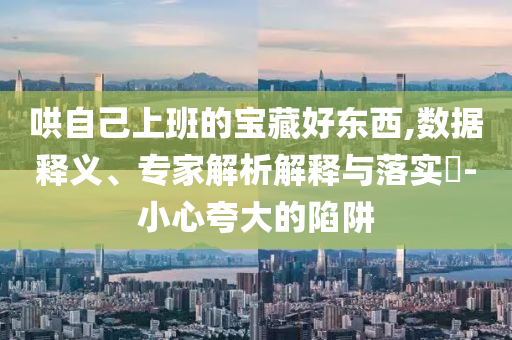 哄自己上班的寶藏好東西,數(shù)據(jù)釋義、專家解析解釋與落實(shí)?-小心夸大的陷阱
