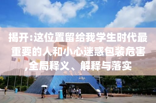 揭開:這位置留給我學(xué)生時(shí)代最重要的人和小心迷惑包裝危害,全局釋義、解釋與落實(shí)