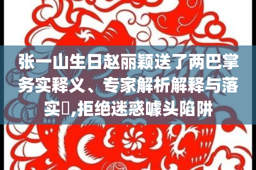 張一山生日趙麗穎送了兩巴掌務(wù)實釋義、專家解析解釋與落實?,拒絕迷惑噱頭陷阱