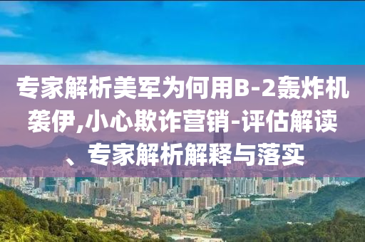 專家解析美軍為何用B-2轟炸機襲伊,小心欺詐營銷-評估解讀、專家解析解釋與落實