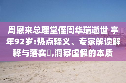 周恩來(lái)總理堂侄周華瑞逝世 享年92歲:熱點(diǎn)釋義、專家解讀解釋與落實(shí)?,洞察虛假的本質(zhì)
