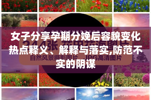 女子分享孕期分娩后容貌變化熱點(diǎn)釋義、解釋與落實(shí),防范不實(shí)的陰謀