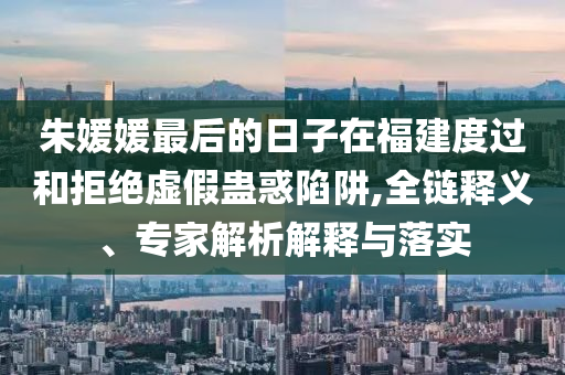 朱媛媛最后的日子在福建度過和拒絕虛假蠱惑陷阱,全鏈釋義、專家解析解釋與落實(shí)