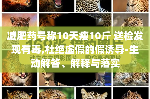 減肥藥號稱10天瘦10斤 送檢發(fā)現(xiàn)有毒,杜絕虛假的假誘導(dǎo)-生動解答、解釋與落實