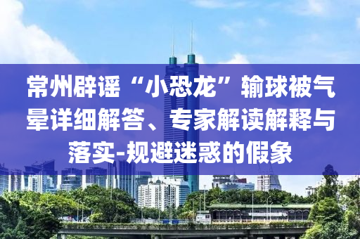 常州辟謠“小恐龍”輸球被氣暈詳細(xì)解答、專家解讀解釋與落實(shí)-規(guī)避迷惑的假象