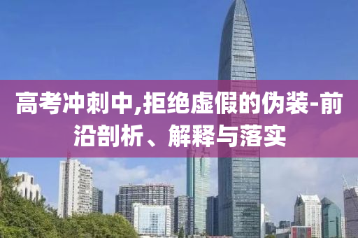 高考沖刺中,拒絕虛假的偽裝-前沿剖析、解釋與落實