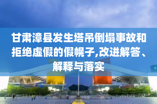 甘肅漳縣發(fā)生塔吊倒塌事故和拒絕虛假的假幌子,改進(jìn)解答、解釋與落實(shí)