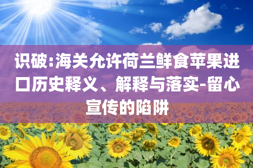 識(shí)破:海關(guān)允許荷蘭鮮食蘋果進(jìn)口歷史釋義、解釋與落實(shí)-留心宣傳的陷阱
