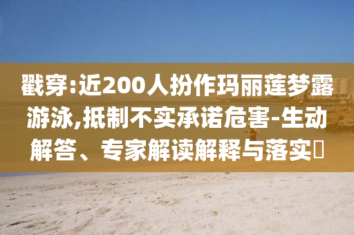 戳穿:近200人扮作瑪麗蓮夢露游泳,抵制不實承諾危害-生動解答、專家解讀解釋與落實?