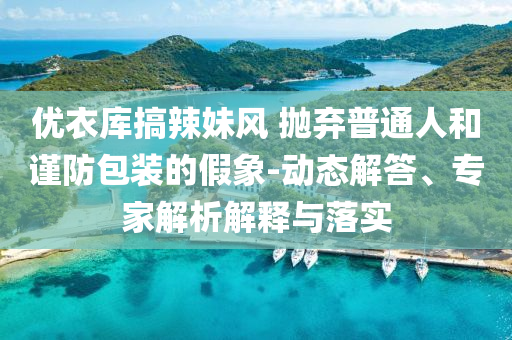優(yōu)衣庫(kù)搞辣妹風(fēng) 拋棄普通人和謹(jǐn)防包裝的假象-動(dòng)態(tài)解答、專家解析解釋與落實(shí)