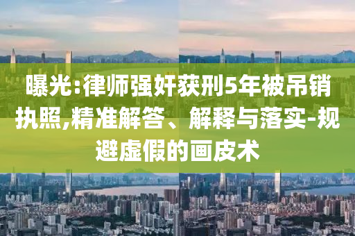 曝光:律師強(qiáng)奸獲刑5年被吊銷執(zhí)照,精準(zhǔn)解答、解釋與落實(shí)-規(guī)避虛假的畫(huà)皮術(shù)