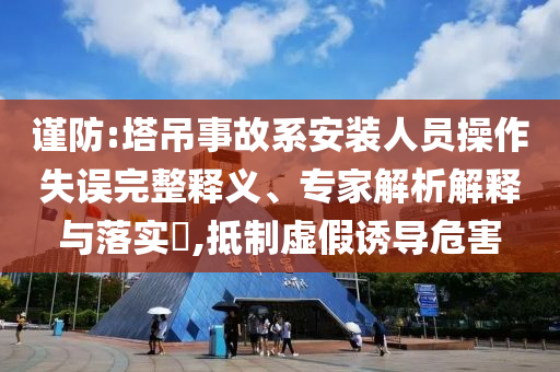 謹(jǐn)防:塔吊事故系安裝人員操作失誤完整釋義、專家解析解釋與落實(shí)?,抵制虛假誘導(dǎo)危害