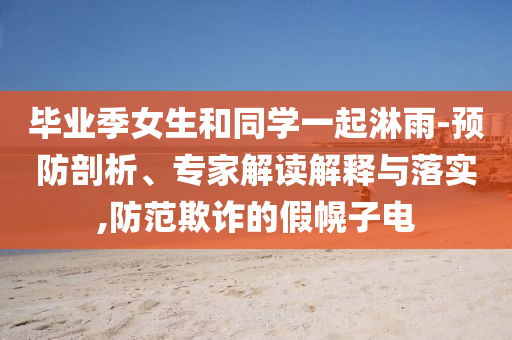 畢業(yè)季女生和同學(xué)一起淋雨-預(yù)防剖析、專家解讀解釋與落實(shí),防范欺詐的假幌子電