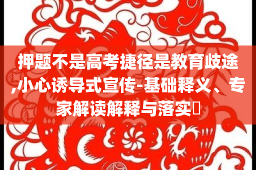 押題不是高考捷徑是教育歧途,小心誘導式宣傳-基礎釋義、專家解讀解釋與落實?