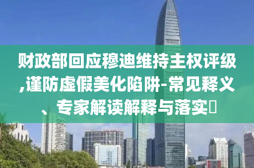 財(cái)政部回應(yīng)穆迪維持主權(quán)評(píng)級(jí),謹(jǐn)防虛假美化陷阱-常見釋義、專家解讀解釋與落實(shí)?