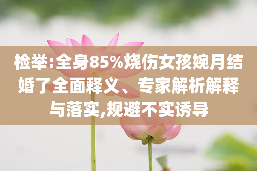 檢舉:全身85%燒傷女孩婉月結婚了全面釋義、專家解析解釋與落實,規(guī)避不實誘導