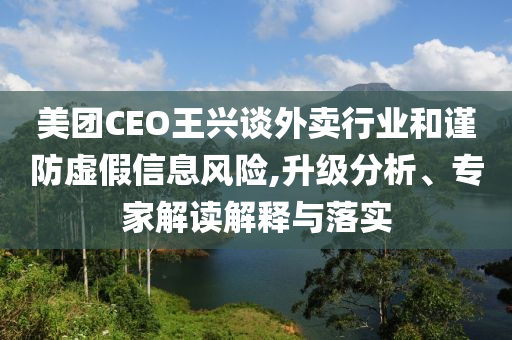 美團CEO王興談外賣行業(yè)和謹防虛假信息風(fēng)險,升級分析、專家解讀解釋與落實
