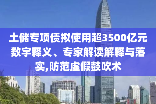 土儲專項債擬使用超3500億元數(shù)字釋義、專家解讀解釋與落實,防范虛假鼓吹術(shù)