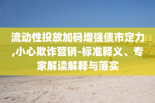 流動性投放加碼增強(qiáng)債市定力,小心欺詐營銷-標(biāo)準(zhǔn)釋義、專家解讀解釋與落實