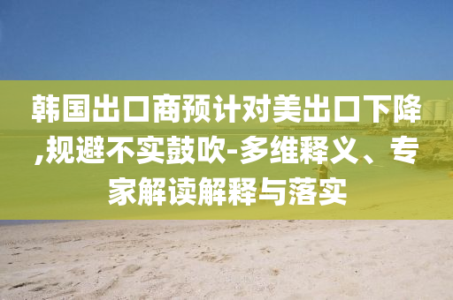 韓國出口商預(yù)計對美出口下降,規(guī)避不實鼓吹-多維釋義、專家解讀解釋與落實