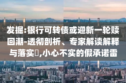 發(fā)掘:銀行可轉(zhuǎn)債或迎新一輪贖回潮-透徹剖析、專家解讀解釋與落實?,小心不實的假承諾雷