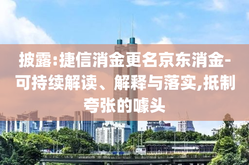 披露:捷信消金更名京東消金-可持續(xù)解讀、解釋與落實,抵制夸張的噱頭