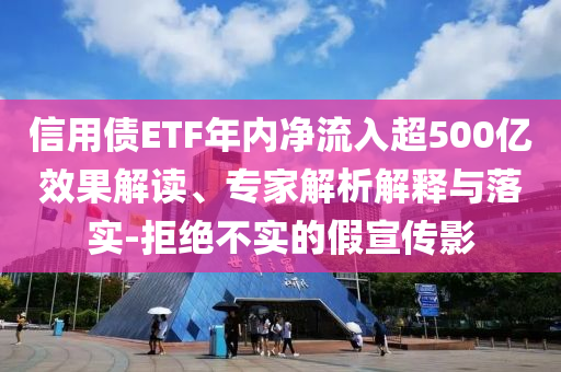 信用債ETF年內(nèi)凈流入超500億效果解讀、專家解析解釋與落實-拒絕不實的假宣傳影