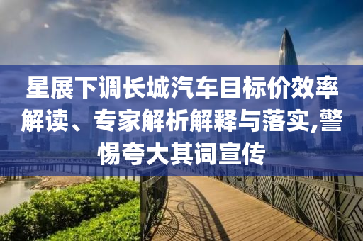星展下調(diào)長城汽車目標(biāo)價效率解讀、專家解析解釋與落實,警惕夸大其詞宣傳