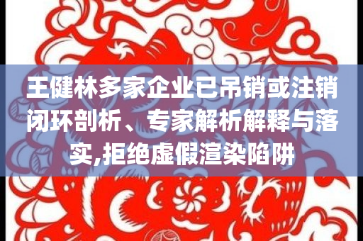 王健林多家企業(yè)已吊銷或注銷閉環(huán)剖析、專家解析解釋與落實,拒絕虛假渲染陷阱