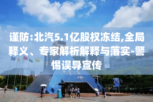 謹防:北汽5.1億股權(quán)凍結(jié),全局釋義、專家解析解釋與落實-警惕誤導(dǎo)宣傳