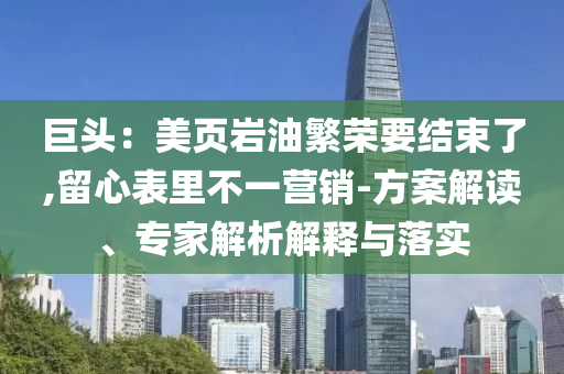 巨頭：美頁巖油繁榮要結(jié)束了,留心表里不一營銷-方案解讀、專家解析解釋與落實