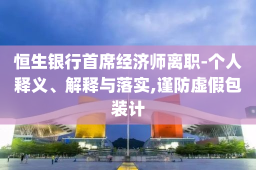 恒生銀行首席經(jīng)濟師離職-個人釋義、解釋與落實,謹防虛假包裝計