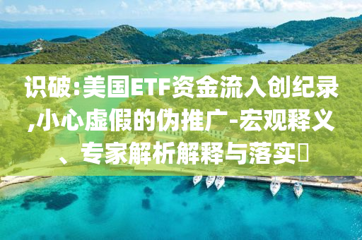 識破:美國ETF資金流入創(chuàng)紀(jì)錄,小心虛假的偽推廣-宏觀釋義、專家解析解釋與落實?