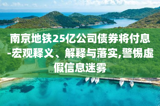 南京地鐵25億公司債券將付息-宏觀釋義、解釋與落實(shí),警惕虛假信息迷霧