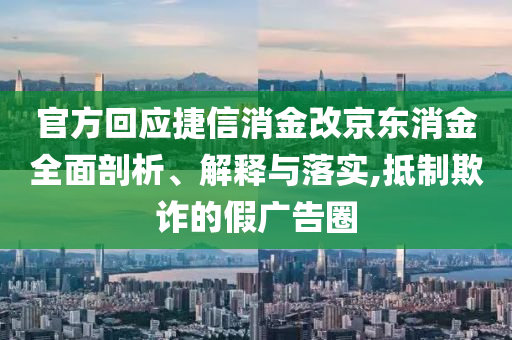 官方回應(yīng)捷信消金改京東消金全面剖析、解釋與落實(shí),抵制欺詐的假廣告圈