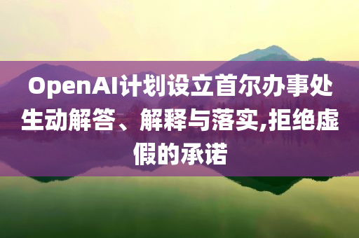 OpenAI計(jì)劃設(shè)立首爾辦事處生動解答、解釋與落實(shí),拒絕虛假的承諾