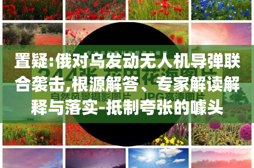 置疑:俄對烏發(fā)動無人機(jī)導(dǎo)彈聯(lián)合襲擊,根源解答、專家解讀解釋與落實(shí)-抵制夸張的噱頭