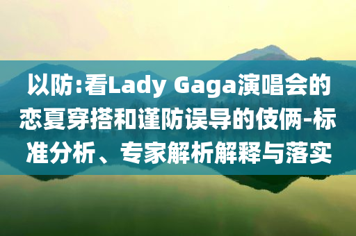 以防:看Lady Gaga演唱會的戀夏穿搭和謹(jǐn)防誤導(dǎo)的伎倆-標(biāo)準(zhǔn)分析、專家解析解釋與落實(shí)