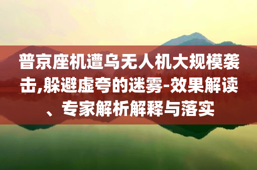 普京座機(jī)遭烏無人機(jī)大規(guī)模襲擊,躲避虛夸的迷霧-效果解讀、專家解析解釋與落實(shí)