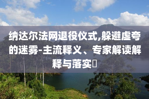 納達(dá)爾法網(wǎng)退役儀式,躲避虛夸的迷霧-主流釋義、專家解讀解釋與落實(shí)?
